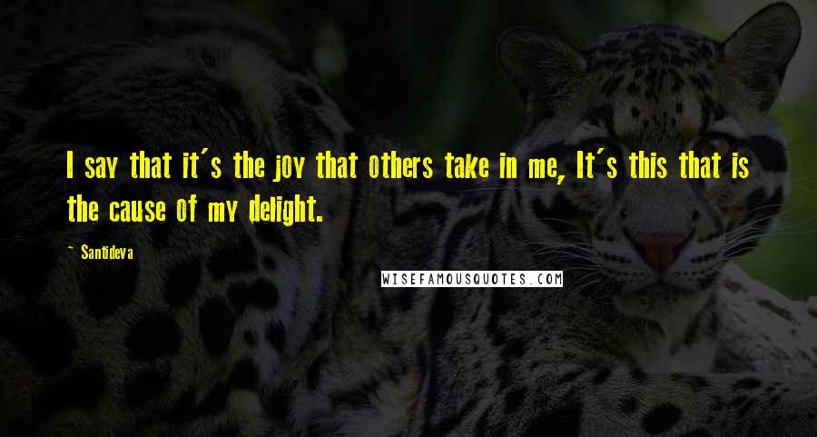 Santideva Quotes: I say that it's the joy that others take in me, It's this that is the cause of my delight.