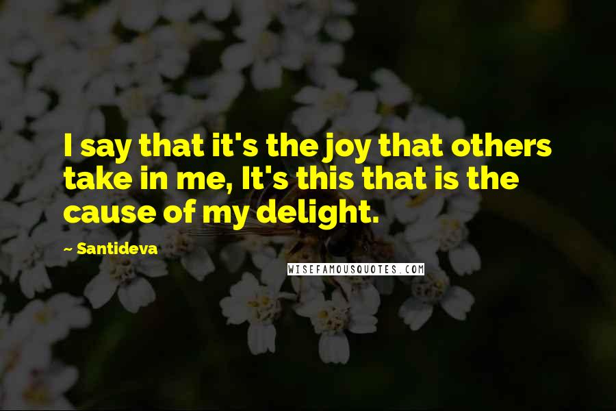 Santideva Quotes: I say that it's the joy that others take in me, It's this that is the cause of my delight.