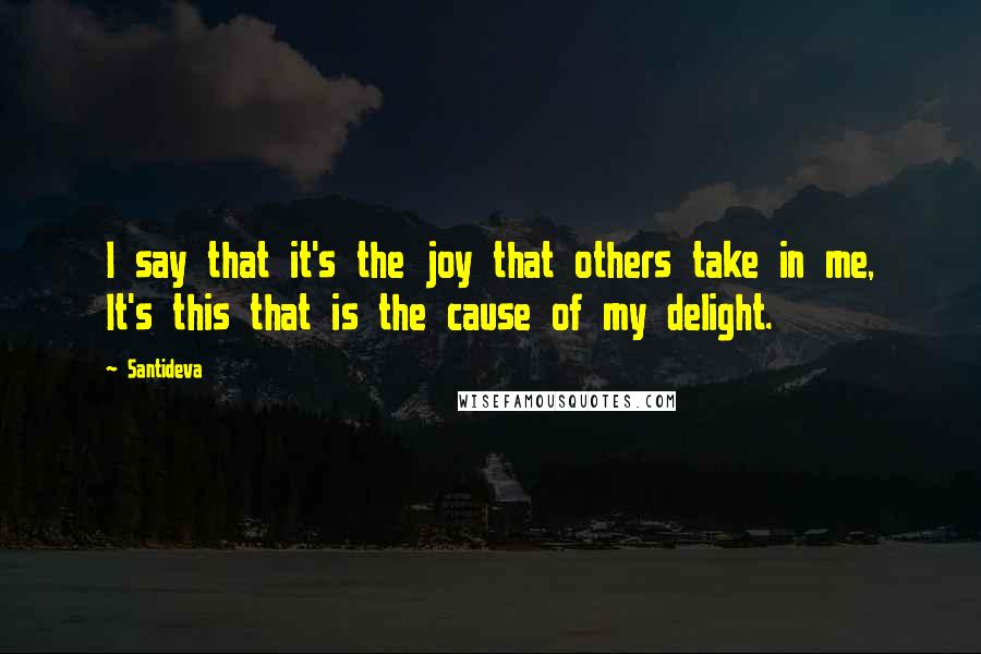 Santideva Quotes: I say that it's the joy that others take in me, It's this that is the cause of my delight.