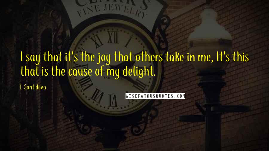 Santideva Quotes: I say that it's the joy that others take in me, It's this that is the cause of my delight.