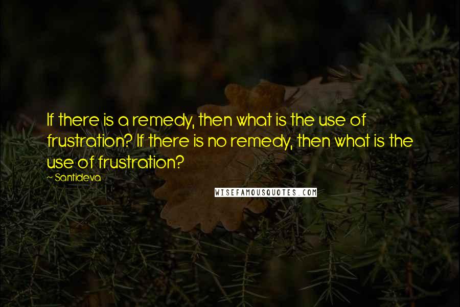 Santideva Quotes: If there is a remedy, then what is the use of frustration? If there is no remedy, then what is the use of frustration?