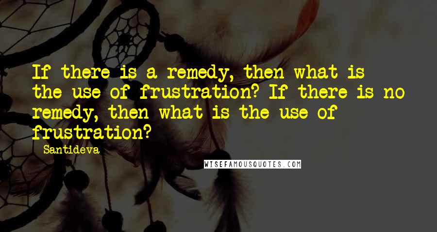 Santideva Quotes: If there is a remedy, then what is the use of frustration? If there is no remedy, then what is the use of frustration?