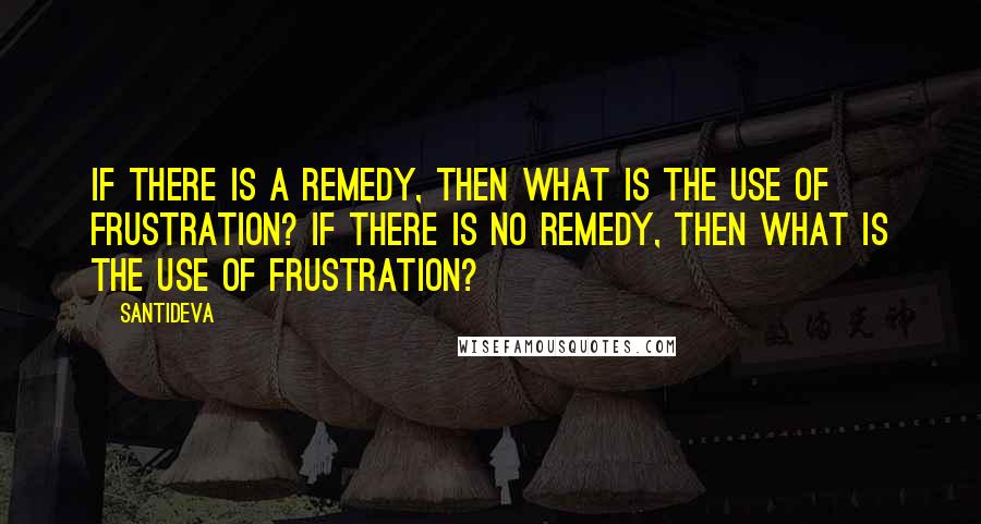 Santideva Quotes: If there is a remedy, then what is the use of frustration? If there is no remedy, then what is the use of frustration?