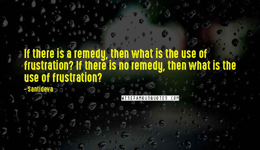 Santideva Quotes: If there is a remedy, then what is the use of frustration? If there is no remedy, then what is the use of frustration?