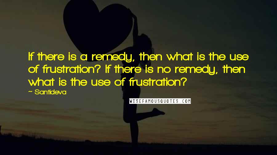 Santideva Quotes: If there is a remedy, then what is the use of frustration? If there is no remedy, then what is the use of frustration?