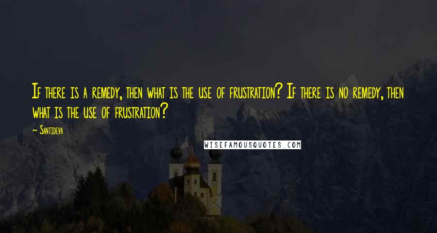 Santideva Quotes: If there is a remedy, then what is the use of frustration? If there is no remedy, then what is the use of frustration?