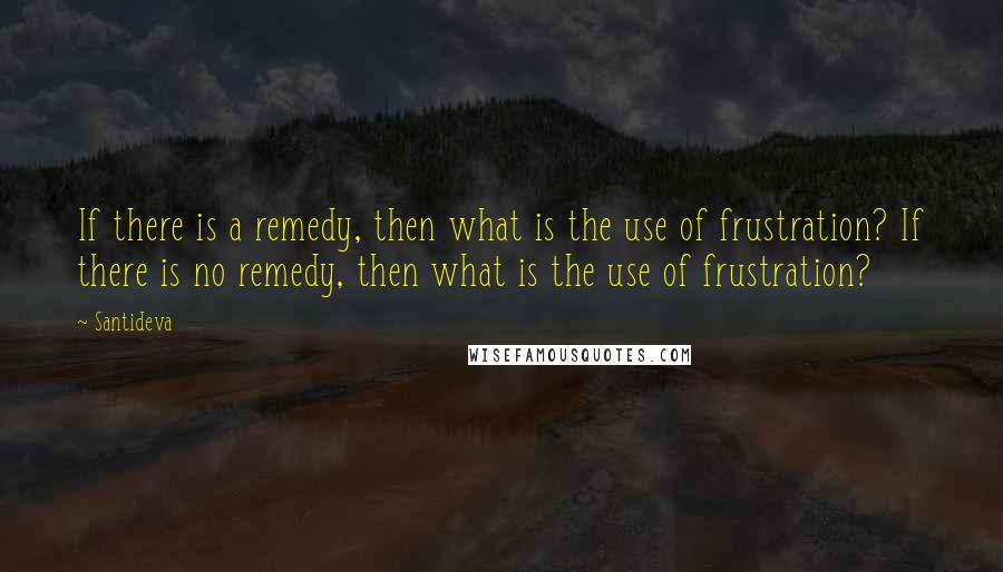 Santideva Quotes: If there is a remedy, then what is the use of frustration? If there is no remedy, then what is the use of frustration?