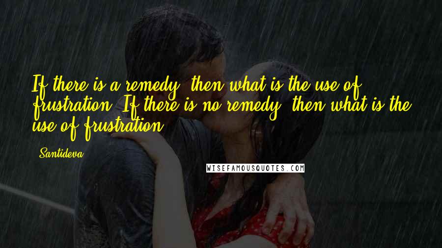 Santideva Quotes: If there is a remedy, then what is the use of frustration? If there is no remedy, then what is the use of frustration?