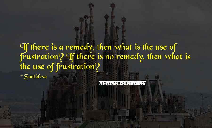 Santideva Quotes: If there is a remedy, then what is the use of frustration? If there is no remedy, then what is the use of frustration?