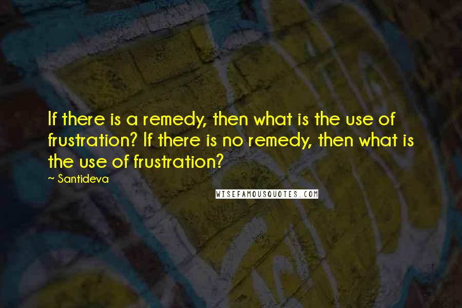 Santideva Quotes: If there is a remedy, then what is the use of frustration? If there is no remedy, then what is the use of frustration?