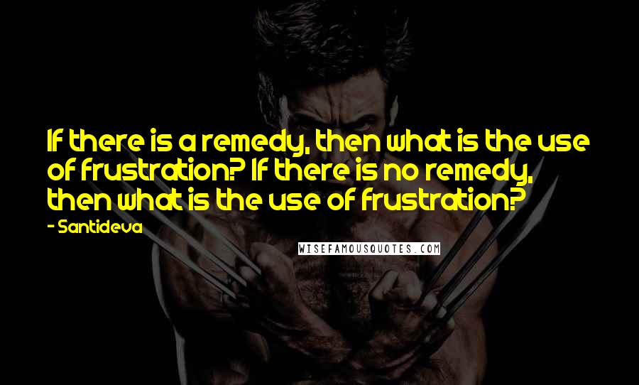 Santideva Quotes: If there is a remedy, then what is the use of frustration? If there is no remedy, then what is the use of frustration?