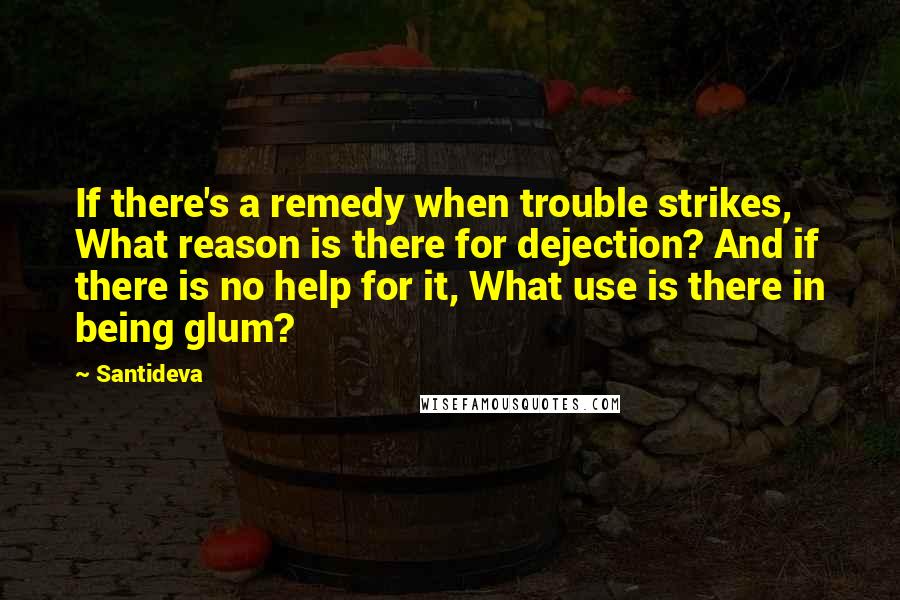 Santideva Quotes: If there's a remedy when trouble strikes, What reason is there for dejection? And if there is no help for it, What use is there in being glum?