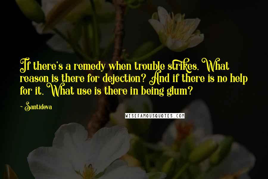 Santideva Quotes: If there's a remedy when trouble strikes, What reason is there for dejection? And if there is no help for it, What use is there in being glum?