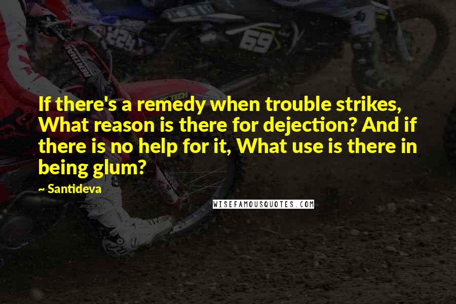 Santideva Quotes: If there's a remedy when trouble strikes, What reason is there for dejection? And if there is no help for it, What use is there in being glum?