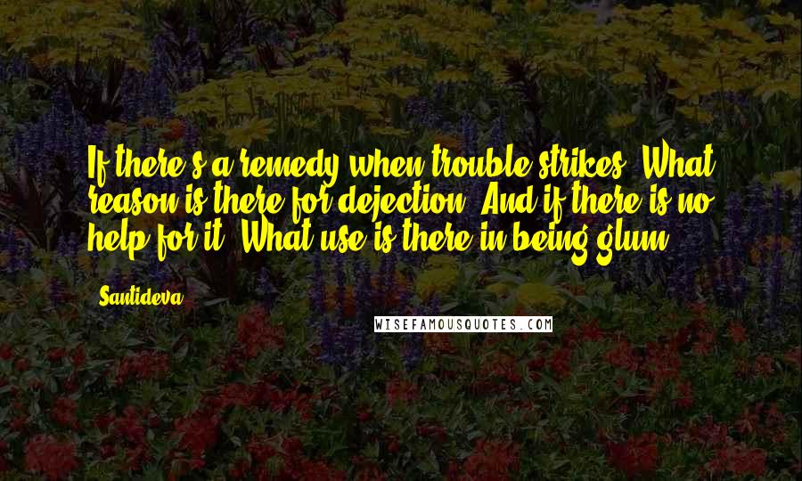 Santideva Quotes: If there's a remedy when trouble strikes, What reason is there for dejection? And if there is no help for it, What use is there in being glum?