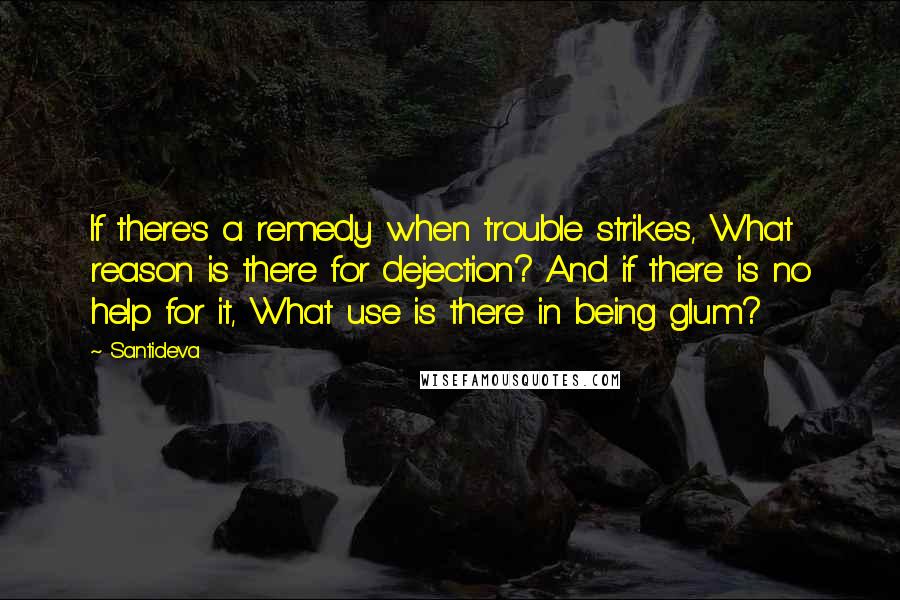 Santideva Quotes: If there's a remedy when trouble strikes, What reason is there for dejection? And if there is no help for it, What use is there in being glum?