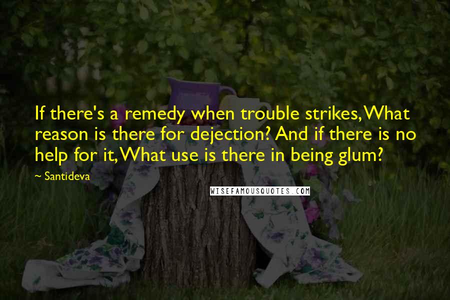 Santideva Quotes: If there's a remedy when trouble strikes, What reason is there for dejection? And if there is no help for it, What use is there in being glum?