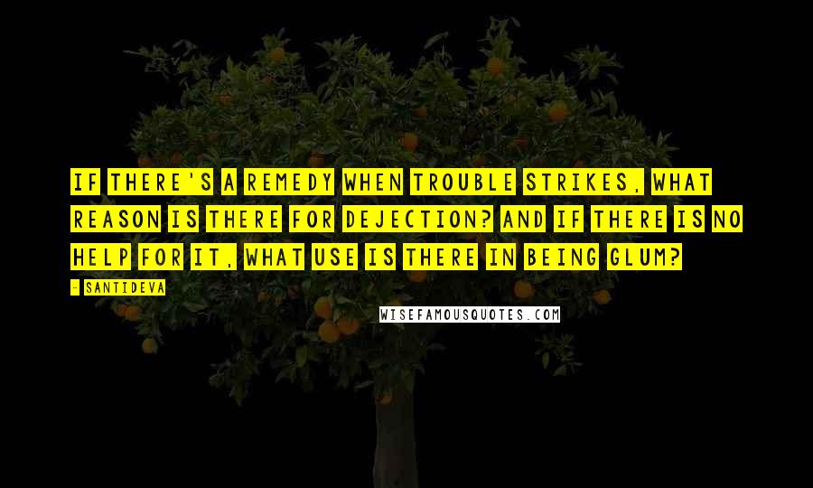 Santideva Quotes: If there's a remedy when trouble strikes, What reason is there for dejection? And if there is no help for it, What use is there in being glum?