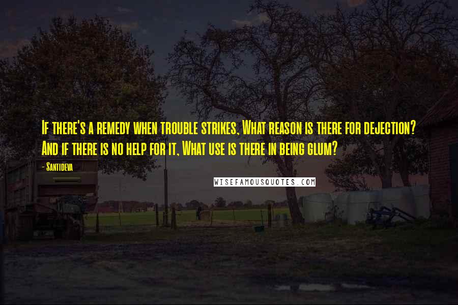 Santideva Quotes: If there's a remedy when trouble strikes, What reason is there for dejection? And if there is no help for it, What use is there in being glum?