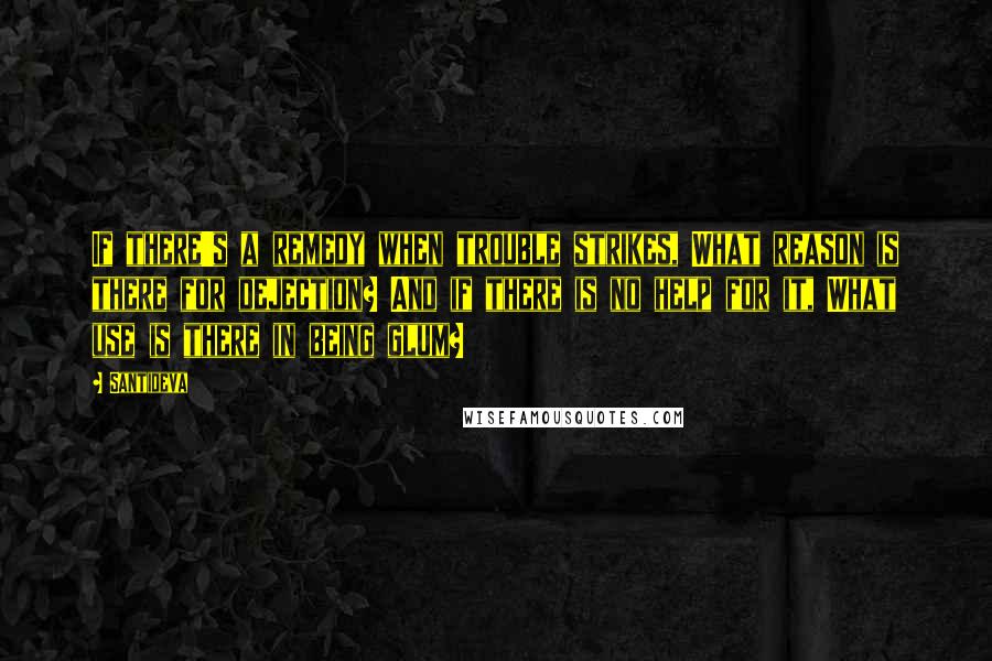 Santideva Quotes: If there's a remedy when trouble strikes, What reason is there for dejection? And if there is no help for it, What use is there in being glum?