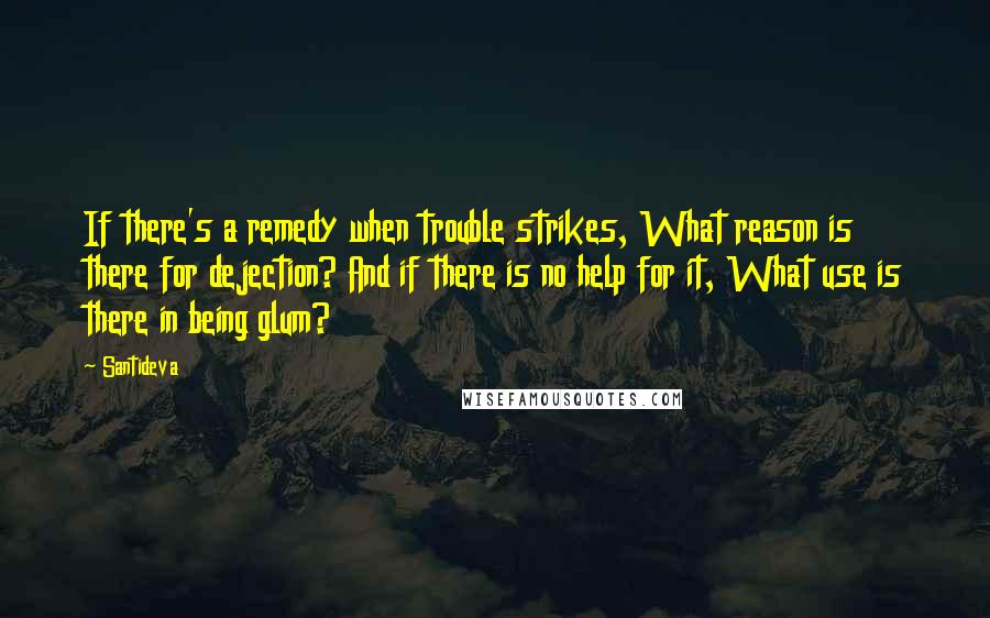 Santideva Quotes: If there's a remedy when trouble strikes, What reason is there for dejection? And if there is no help for it, What use is there in being glum?