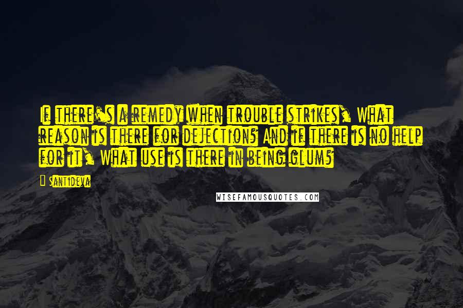 Santideva Quotes: If there's a remedy when trouble strikes, What reason is there for dejection? And if there is no help for it, What use is there in being glum?