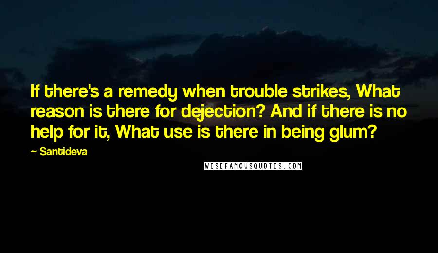 Santideva Quotes: If there's a remedy when trouble strikes, What reason is there for dejection? And if there is no help for it, What use is there in being glum?