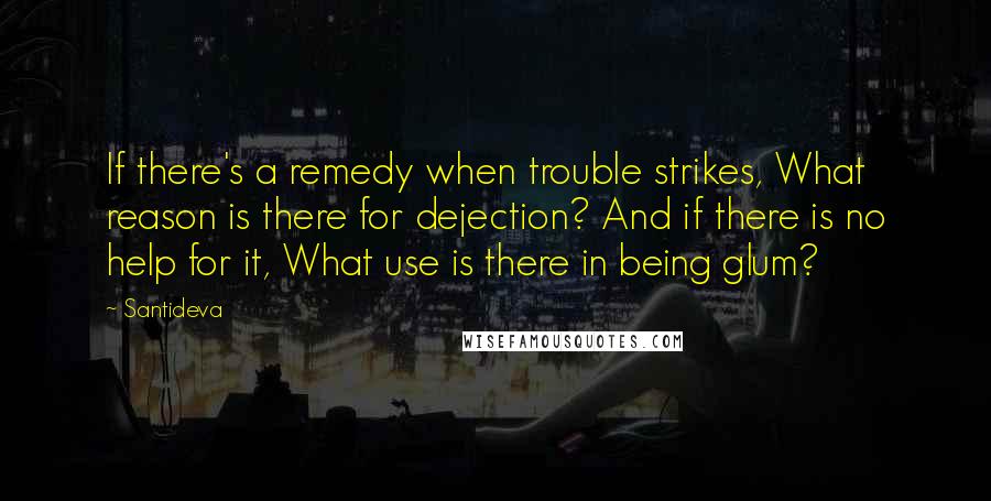 Santideva Quotes: If there's a remedy when trouble strikes, What reason is there for dejection? And if there is no help for it, What use is there in being glum?