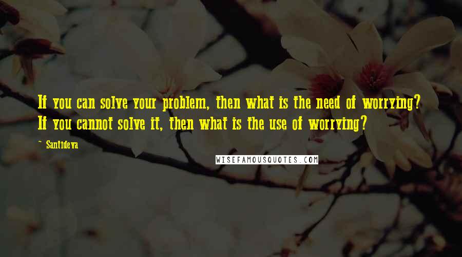 Santideva Quotes: If you can solve your problem, then what is the need of worrying? If you cannot solve it, then what is the use of worrying?