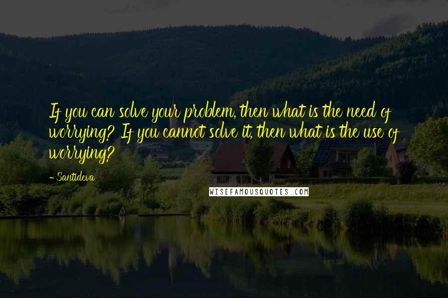 Santideva Quotes: If you can solve your problem, then what is the need of worrying? If you cannot solve it, then what is the use of worrying?