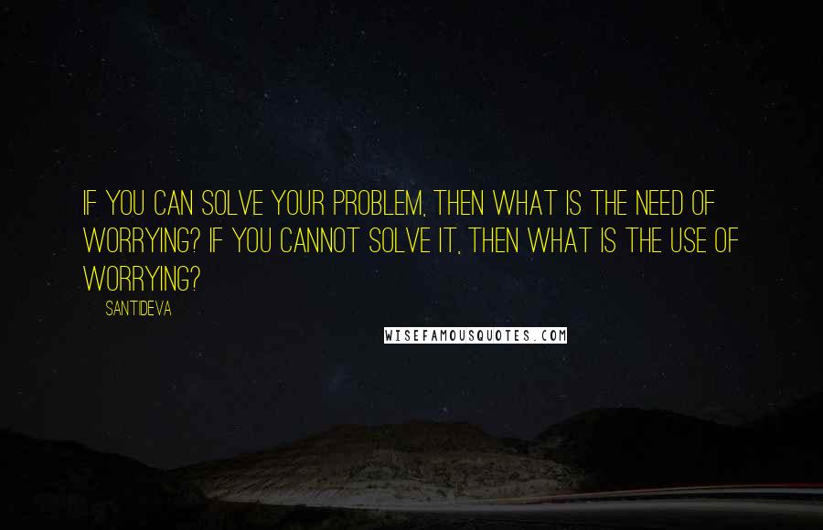 Santideva Quotes: If you can solve your problem, then what is the need of worrying? If you cannot solve it, then what is the use of worrying?