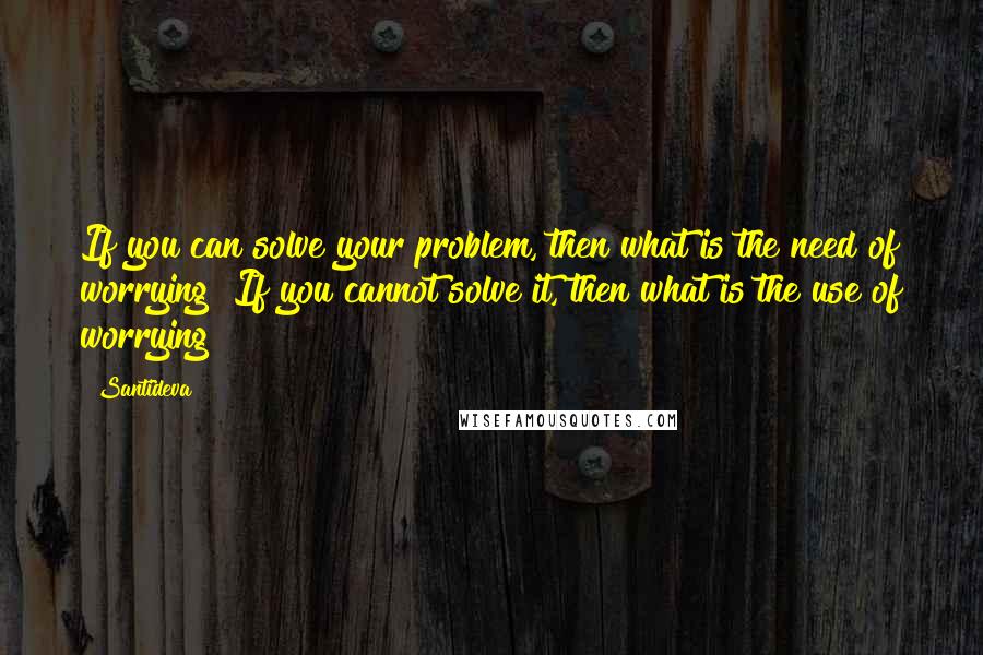 Santideva Quotes: If you can solve your problem, then what is the need of worrying? If you cannot solve it, then what is the use of worrying?