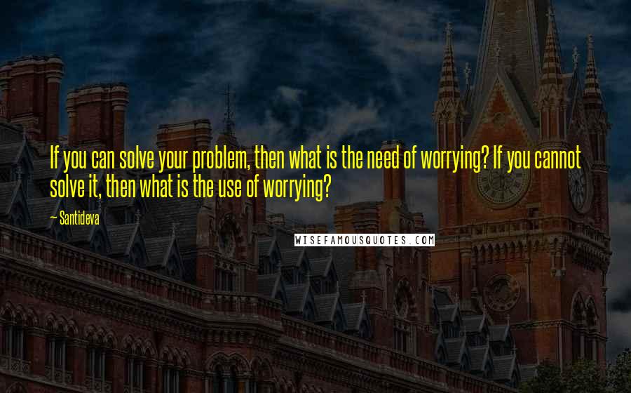 Santideva Quotes: If you can solve your problem, then what is the need of worrying? If you cannot solve it, then what is the use of worrying?