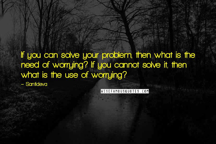 Santideva Quotes: If you can solve your problem, then what is the need of worrying? If you cannot solve it, then what is the use of worrying?