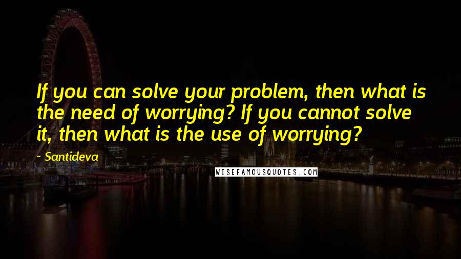 Santideva Quotes: If you can solve your problem, then what is the need of worrying? If you cannot solve it, then what is the use of worrying?