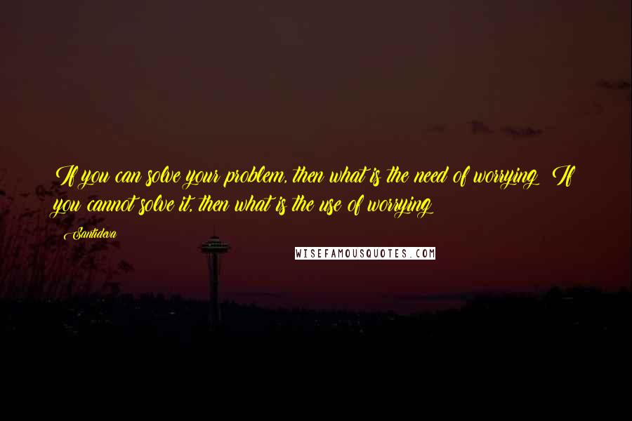 Santideva Quotes: If you can solve your problem, then what is the need of worrying? If you cannot solve it, then what is the use of worrying?