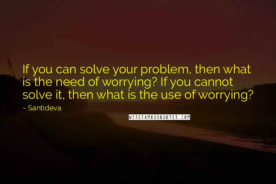 Santideva Quotes: If you can solve your problem, then what is the need of worrying? If you cannot solve it, then what is the use of worrying?