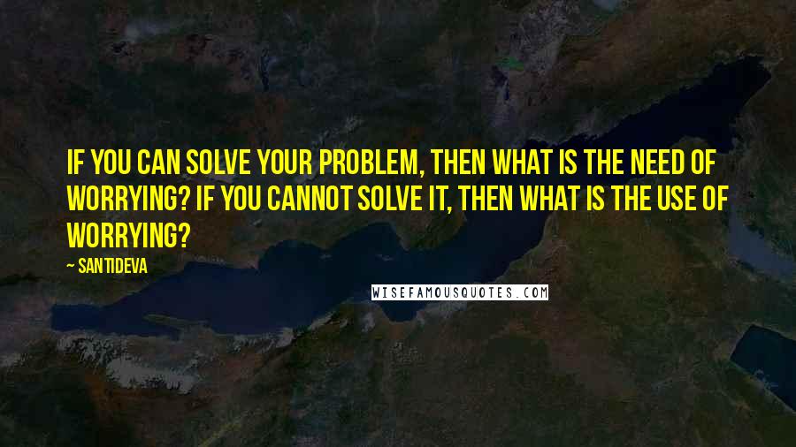 Santideva Quotes: If you can solve your problem, then what is the need of worrying? If you cannot solve it, then what is the use of worrying?