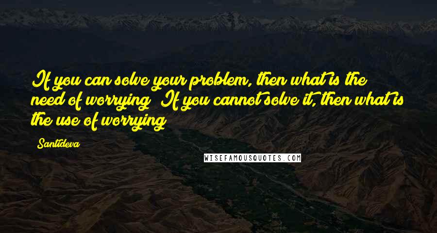 Santideva Quotes: If you can solve your problem, then what is the need of worrying? If you cannot solve it, then what is the use of worrying?