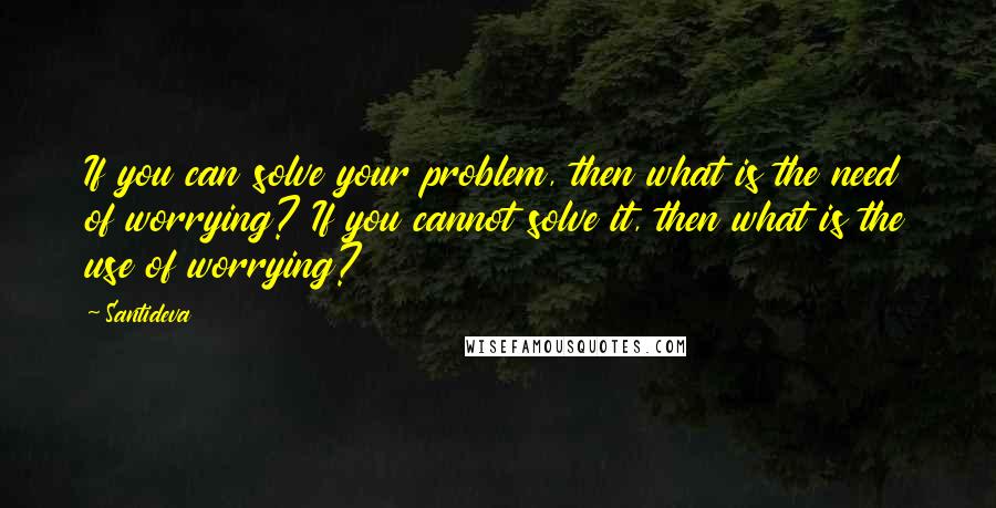 Santideva Quotes: If you can solve your problem, then what is the need of worrying? If you cannot solve it, then what is the use of worrying?