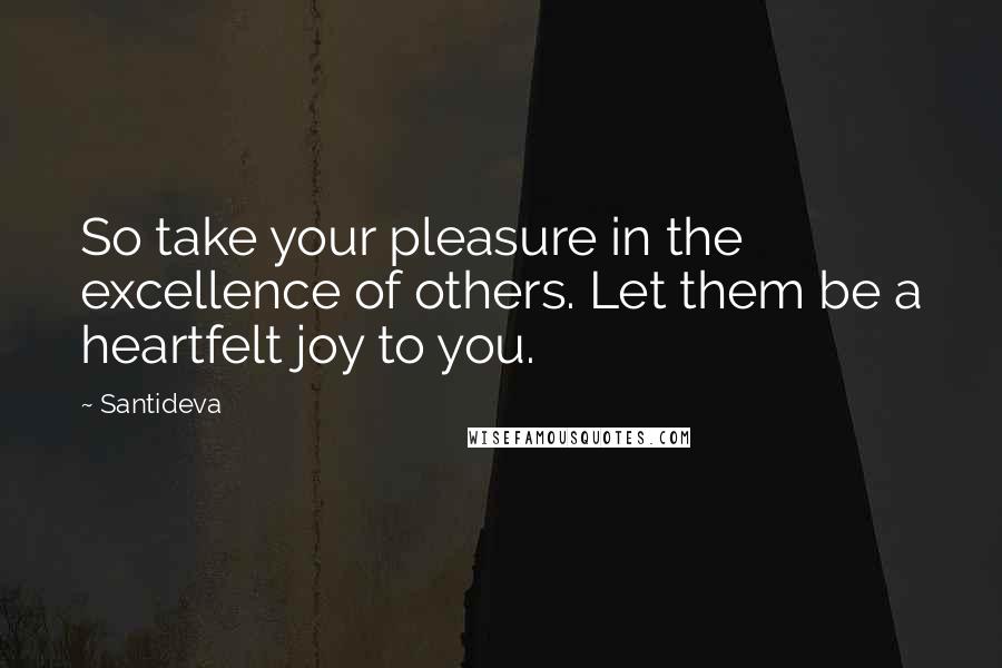 Santideva Quotes: So take your pleasure in the excellence of others. Let them be a heartfelt joy to you.