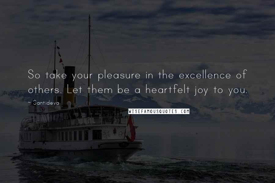 Santideva Quotes: So take your pleasure in the excellence of others. Let them be a heartfelt joy to you.