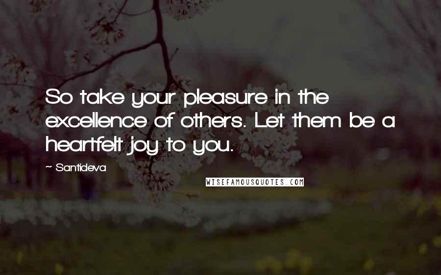 Santideva Quotes: So take your pleasure in the excellence of others. Let them be a heartfelt joy to you.