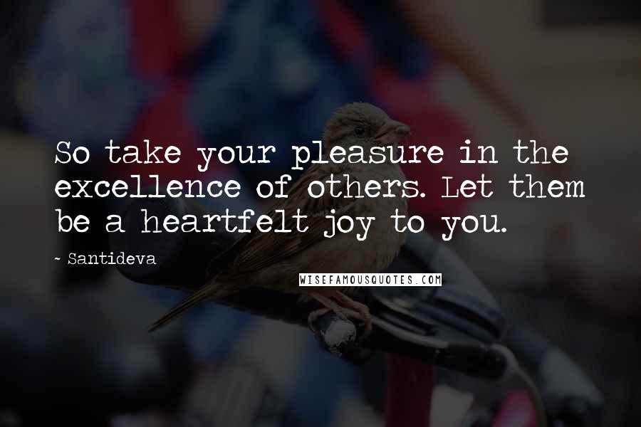 Santideva Quotes: So take your pleasure in the excellence of others. Let them be a heartfelt joy to you.