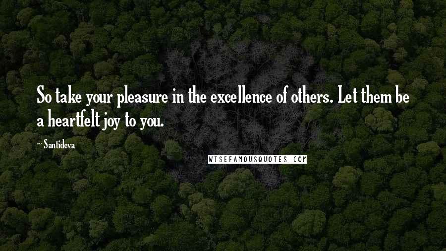 Santideva Quotes: So take your pleasure in the excellence of others. Let them be a heartfelt joy to you.