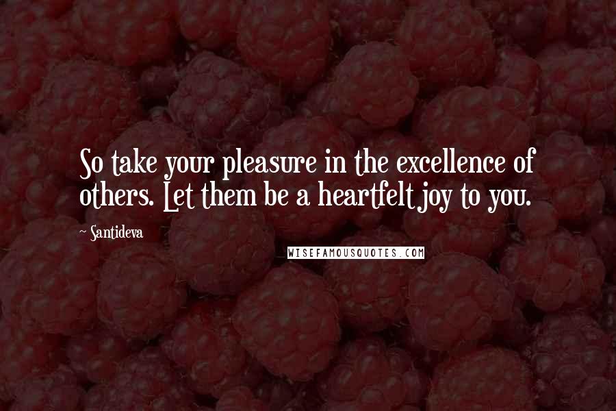 Santideva Quotes: So take your pleasure in the excellence of others. Let them be a heartfelt joy to you.