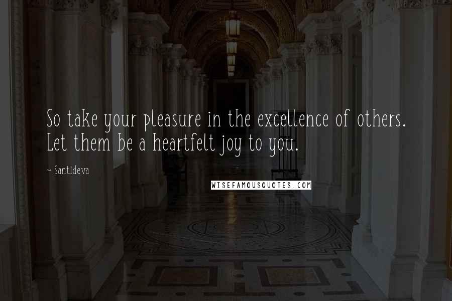 Santideva Quotes: So take your pleasure in the excellence of others. Let them be a heartfelt joy to you.