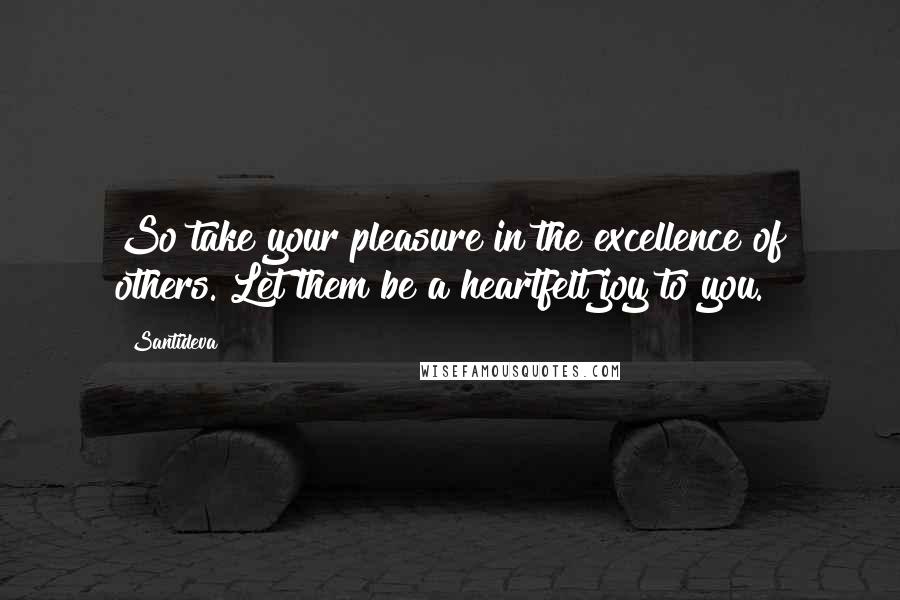 Santideva Quotes: So take your pleasure in the excellence of others. Let them be a heartfelt joy to you.