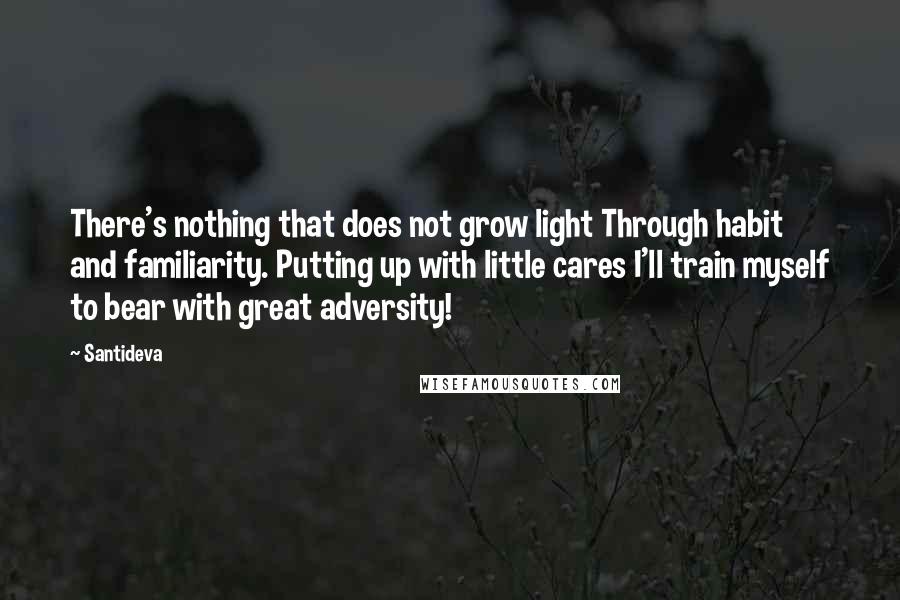 Santideva Quotes: There's nothing that does not grow light Through habit and familiarity. Putting up with little cares I'll train myself to bear with great adversity!