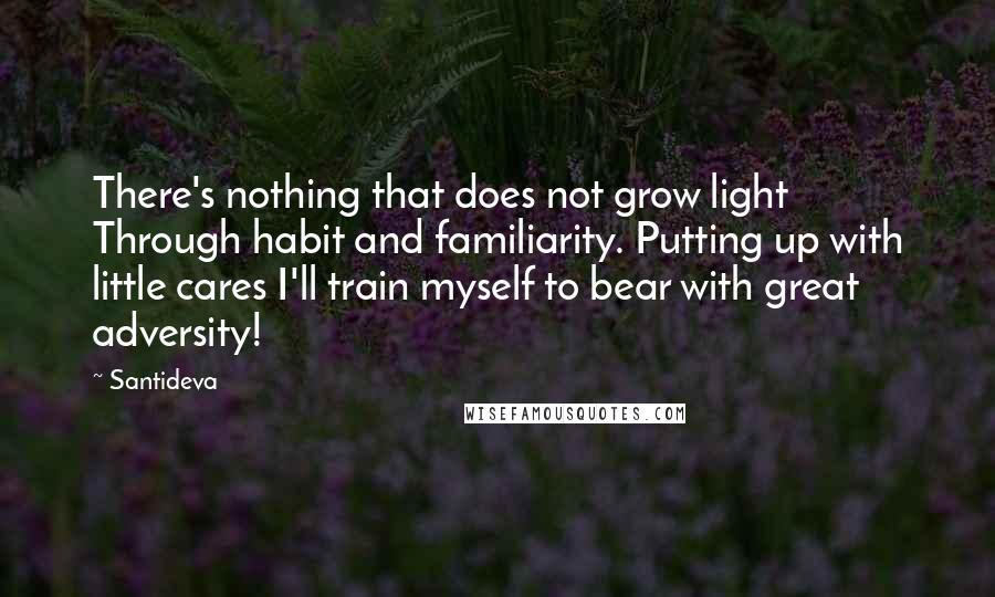 Santideva Quotes: There's nothing that does not grow light Through habit and familiarity. Putting up with little cares I'll train myself to bear with great adversity!